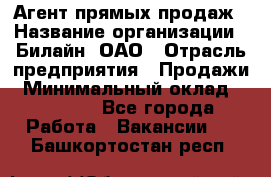 Агент прямых продаж › Название организации ­ Билайн, ОАО › Отрасль предприятия ­ Продажи › Минимальный оклад ­ 15 000 - Все города Работа » Вакансии   . Башкортостан респ.